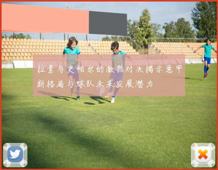 拉素与史帕尔的激烈对决揭示意甲新格局与球队未来发展潜力