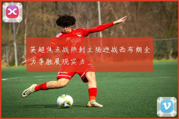 英超焦点战热刺主场迎战西布朗全力争胜展现实力