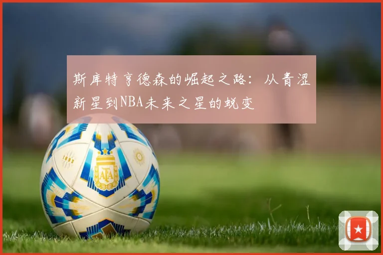 斯库特亨德森的崛起之路：从青涩新星到NBA未来之星的蜕变