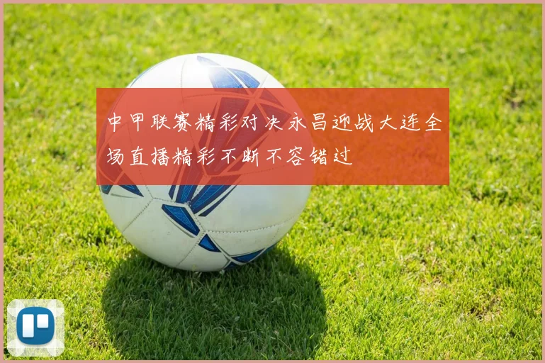 中甲联赛精彩对决永昌迎战大连全场直播精彩不断不容错过